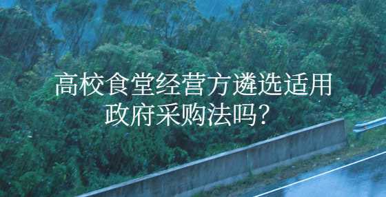 高校食堂经营方遴选适用政府采购法吗？