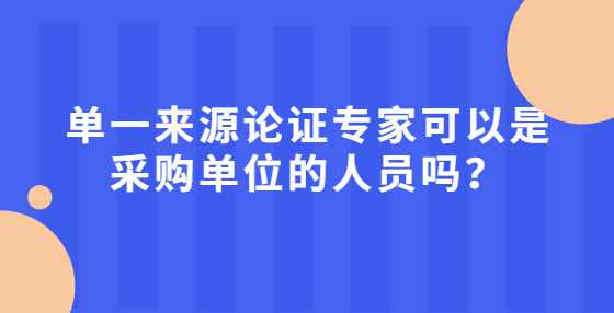 单一来源论证专家可以是采购单位的人员吗？