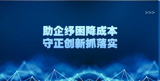 助企纾困降成本 守正创新抓落实