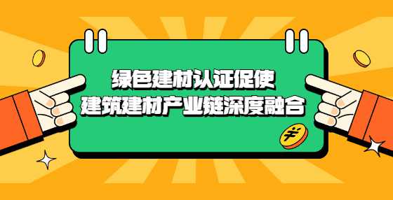 绿色建材认证促使建筑建材产业链深度融合