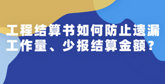 工程结算书如何防止遗漏工作量、少报结算金额