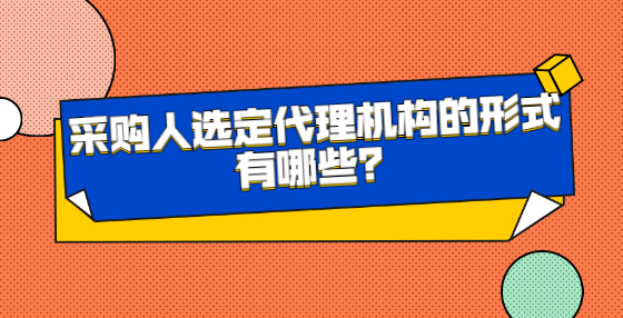 采购人选定代理机构的形式有哪些？