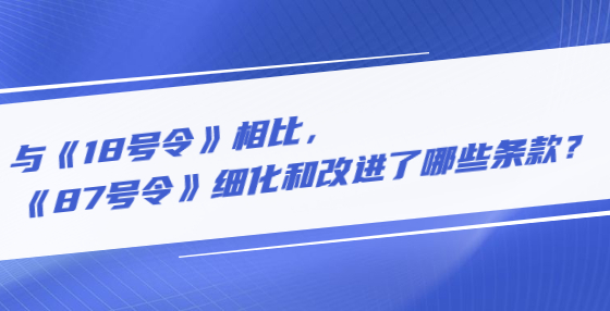 与《18号令》相比，《87号令》细化和改进了哪些