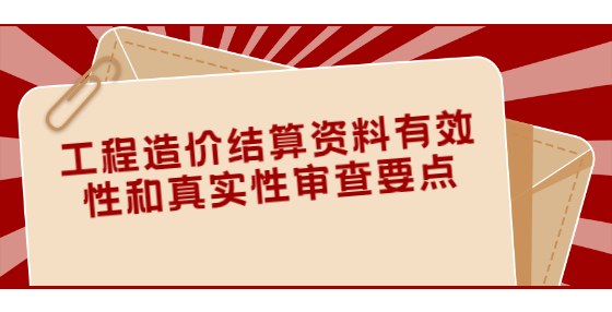 工程造价结算资料有效性和真实性审查要点